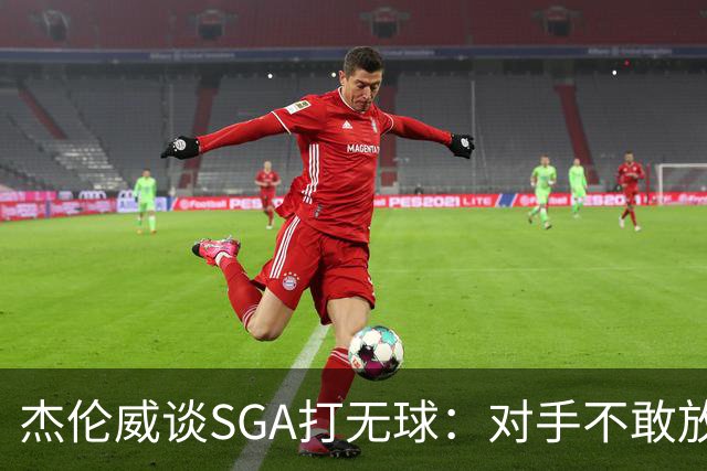 杰伦威谈SGA打无球：对手不敢放空他 为球队拉开大量进攻空间